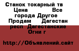 Станок токарный тв-4 › Цена ­ 53 000 - Все города Другое » Продам   . Дагестан респ.,Дагестанские Огни г.